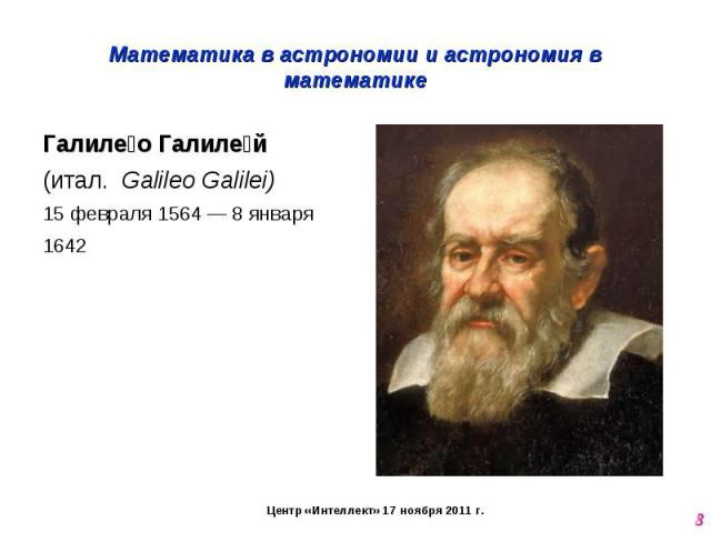 Математика в астрономии и астрономия в математике Галилео Галилей (итал.  Galileo Galilei) 15 февраля 1564 — 8 января 1642