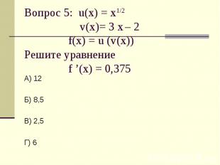 Вопрос 5: u(x) = х1/2 v(x)= 3 х – 2f(x) = u (v(x))Решите уравнение f ’(x) = 0,37