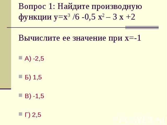 Вопрос 1: Найдите производную функции у=х3 /6 -0,5 х2 – 3 х +2 Вычислите ее значение при х=-1 А) -2,5 Б) 1,5В) -1,5Г) 2,5