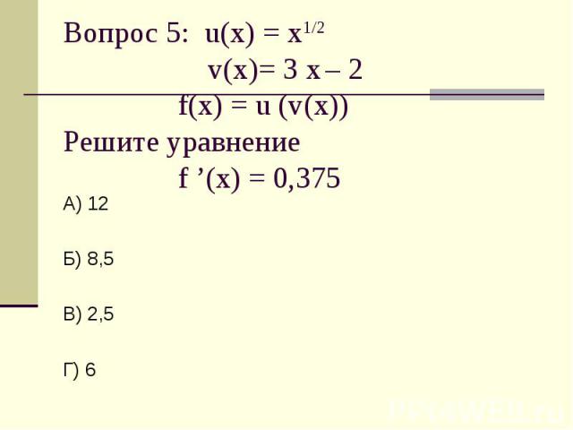 Вопрос 5: u(x) = х1/2 v(x)= 3 х – 2f(x) = u (v(x))Решите уравнение f ’(x) = 0,375 А) 12Б) 8,5В) 2,5Г) 6