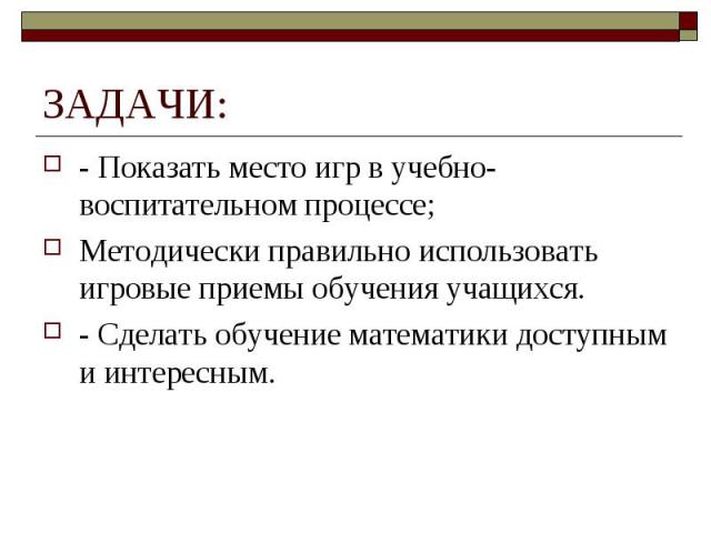 ЗАДАЧИ: - Показать место игр в учебно-воспитательном процессе;Методически правильно использовать игровые приемы обучения учащихся.- Сделать обучение математики доступным и интересным.