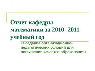 Отчет кафедры математики за 2010- 2011 учебный год «Создание организационно- пед