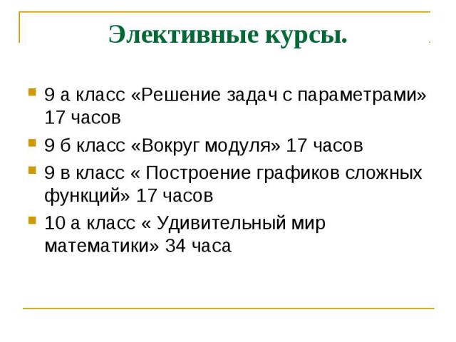 Элективные курсы. 9 а класс «Решение задач с параметрами» 17 часов9 б класс «Вокруг модуля» 17 часов9 в класс « Построение графиков сложных функций» 17 часов10 а класс « Удивительный мир математики» 34 часа