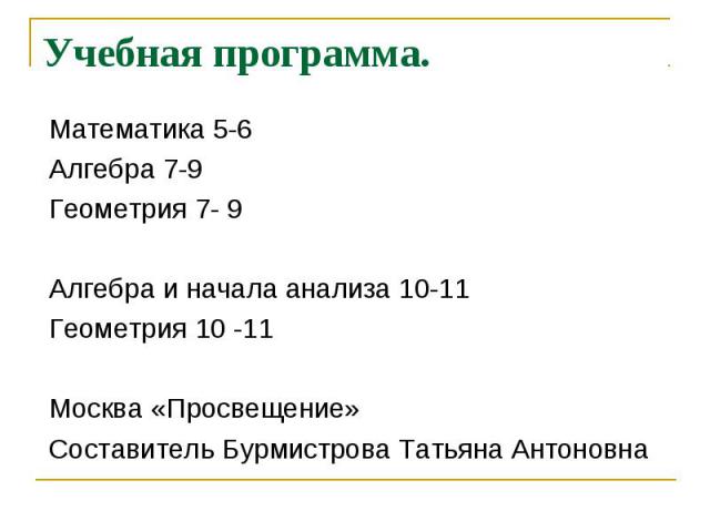 Учебная программа. Математика 5-6 Алгебра 7-9 Геометрия 7- 9Алгебра и начала анализа 10-11Геометрия 10 -11Москва «Просвещение»Составитель Бурмистрова Татьяна Антоновна