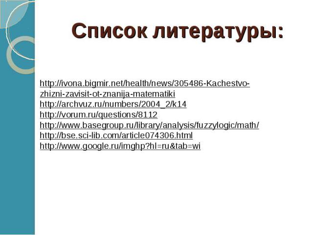 Список литературы: http://ivona.bigmir.net/health/news/305486-Kachestvo-zhizni-zavisit-ot-znanija-matematikihttp://archvuz.ru/numbers/2004_2/k14http://vorum.ru/questions/8112http://www.basegroup.ru/library/analysis/fuzzylogic/math/http://bse.sci-lib…