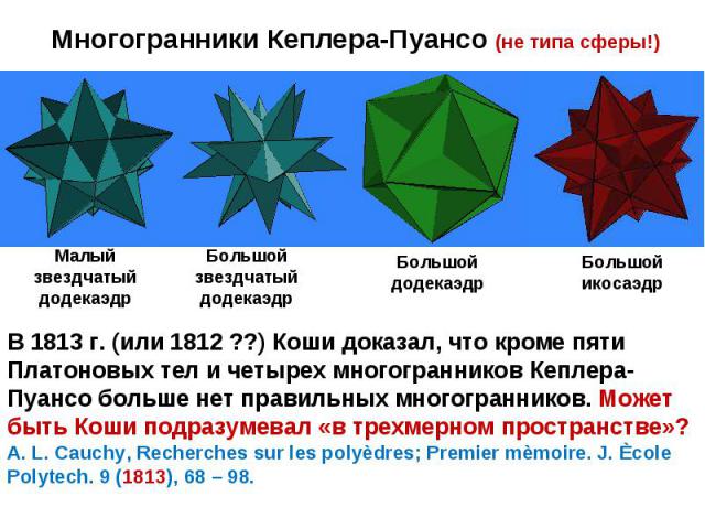 Многогранники Кеплера-Пуансо (не типа сферы!) В 1813 г. (или 1812 ??) Коши доказал, что кроме пяти Платоновых тел и четырех многогранников Кеплера-Пуансо больше нет правильных многогранников. Может быть Коши подразумевал «в трехмерном пространстве»?…