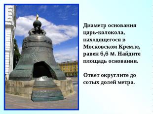 Диаметр основания царь-колокола, находящегося в Московском Кремле, равен 6,6 м.