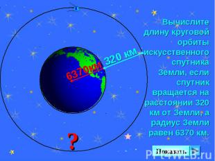 Вычислите длину круговой орбиты искусственного спутника Земли, если спутник вращ