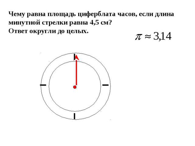 Чему равна площадь циферблата часов, если длина минутной стрелки равна 4,5 см? Ответ округли до целых.