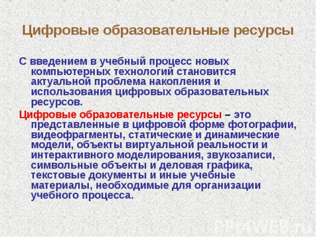 Цифровые образовательные ресурсы С введением в учебный процесс новых компьютерных технологий становится актуальной проблема накопления и использования цифровых образовательных ресурсов. Цифровые образовательные ресурсы – это представленные в цифрово…