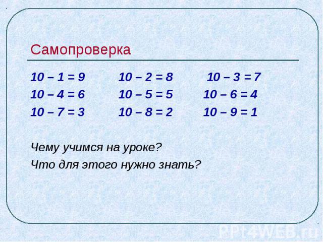 Самопроверка 10 – 1 = 9 10 – 2 = 8 10 – 3 = 710 – 4 = 6 10 – 5 = 5 10 – 6 = 410 – 7 = 3 10 – 8 = 2 10 – 9 = 1Чему учимся на уроке? Что для этого нужно знать?