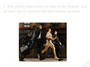 1. The pupils must arrive on time at the lessons that in order not to interrupt