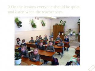 3.On the lessons everyone should be quiet and listen when the teacher says.3.On
