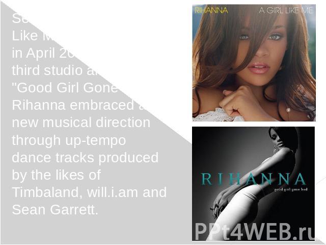 Second album "A Girl Like Me" was released in April 2006. For her third studio album, "Good Girl Gone Bad", Rihanna embraced a new musical direction through up-tempo dance tracks produced by the likes of Timbaland, will.i.am and …