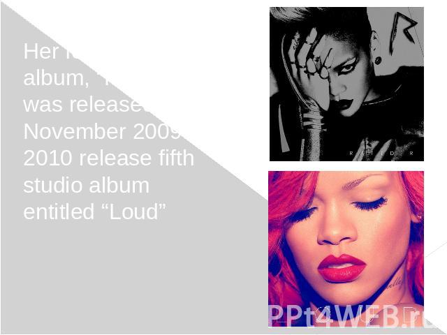 Her fourth studio album, “Rated R”, was released in November 2009. In 2010 release fifth studio album entitled “Loud”Her fourth studio album, “Rated R”, was released in November 2009. In 2010 release fifth studio album entitled “Loud”