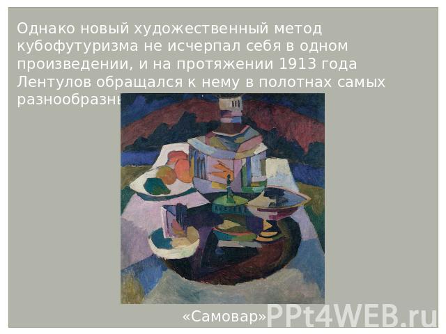 Однако новый художественный метод кубофутуризма не исчерпал себя в одном произведении, и на протяжении 1913 года Лентулов обращался к нему в полотнах самых разнообразных жанров: в натюрмортеОднако новый художественный метод кубофутуризма не исчерпал…