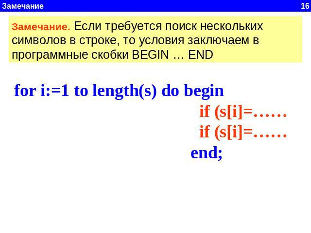 Замечание. Если требуется поиск нескольких символов в строке, то условия заключаем в программные скобки BEGIN … END for i:=1 to length(s) do begin if (s[i]=…… if (s[i]=…… end;