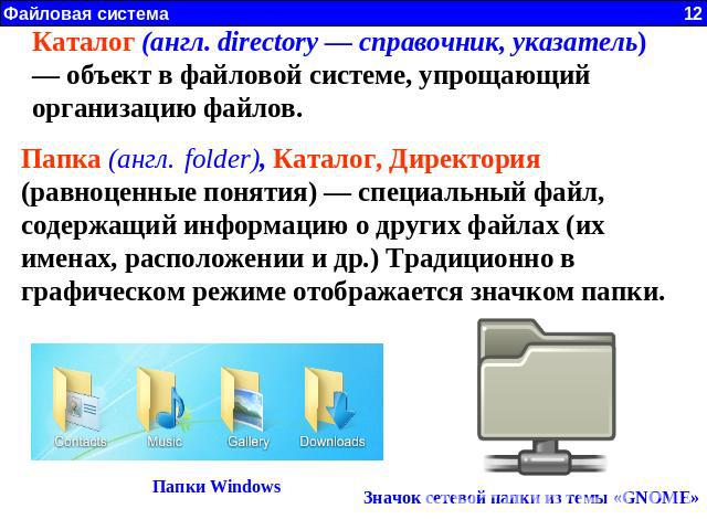 Каталог (англ. directory — справочник, указатель) — объект в файловой системе, упрощающий организацию файлов. Папка (англ. folder), Каталог, Директория (равноценные понятия) — специальный файл, содержащий информацию о других файлах (их именах, распо…
