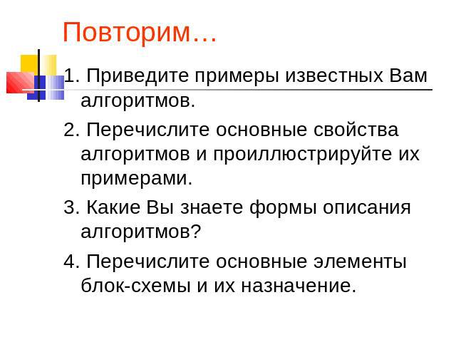 Повторим… 1. Приведите примеры известных Вам алгоритмов.2. Перечислите основные свойства алгоритмов и проиллюстрируйте их примерами.3. Какие Вы знаете формы описания алгоритмов?4. Перечислите основные элементы блок-схемы и их назначение.