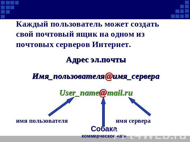 Каждый пользователь может создать свой почтовый ящик на одном из почтовых серверов Интернет.Адрес эл.почтыИмя_пользователя@имя_сервераUser_name@mail.ruимя пользователя имя сервера
