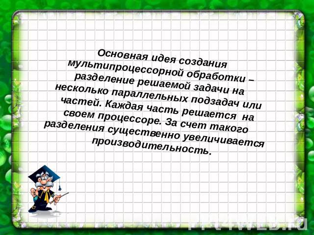 Основная идея создания мультипроцессорной обработки – разделение решаемой задачи на несколько параллельных подзадач или частей. Каждая часть решается на своем процессоре. За счет такого разделения существенно увеличивается производительность.