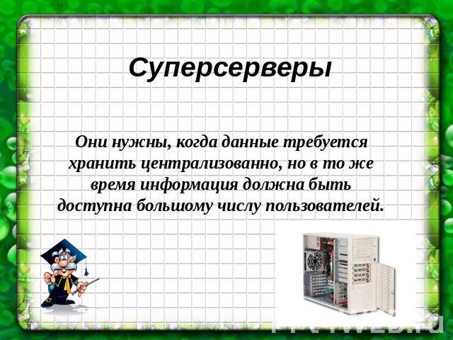 Суперсерверы Они нужны, когда данные требуется хранить централизованно, но в то же время информация должна быть доступна большому числу пользователей.