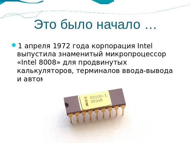 Это было начало … 1 апреля 1972 года корпорация Intel выпустила знаменитый микропроцессор «Intel 8008» для продвинутых калькуляторов, терминалов ввода-вывода и автоматов бутылочного разлива