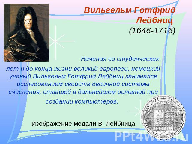 Вильгельм Готфрид Лейбниц (1646-1716) Начиная со студенческих лет и до конца жизни великий европеец, немецкий ученый Вильгельм Готфрид Лейбниц занимался исследованием свойств двоичной системы счисления, ставшей в дальнейшем основной при создании ком…