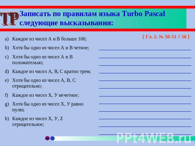 Записать по правилам языка Turbo Pascal следующие высказывания: Каждое из чисел А и В больше 100;Хотя бы одно из чисел А и В четное;Хотя бы одно из чисел А и В положительно;Каждое из чисел А, В, С кратно трем;Хотя бы одно из чисел А, В, С отрицатель…