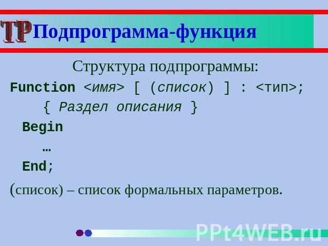 Подпрограмма-функция Структура подпрограммы:Function  [ (список) ] : ;{ Раздел описания }Begin…End;(список) – список формальных параметров.