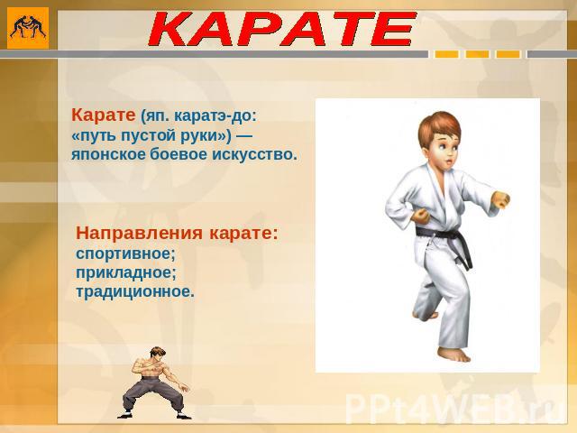 КАРАТЕ Карате (яп. каратэ-до: «путь пустой руки») — японское боевое искусство. Направления карате: спортивное; прикладное; традиционное.