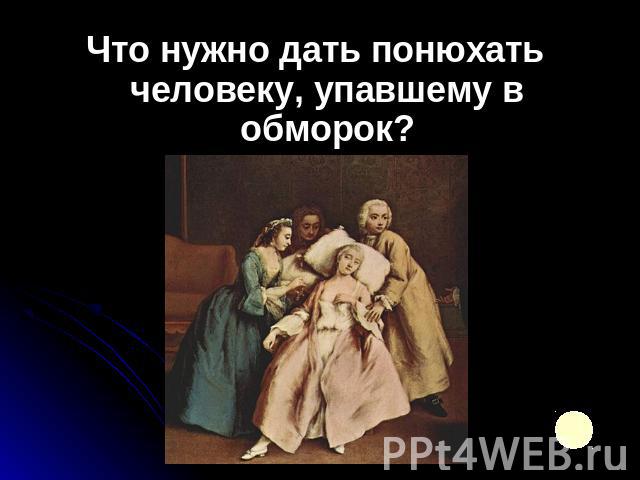 Что нужно дать понюхать человеку, упавшему в обморок?