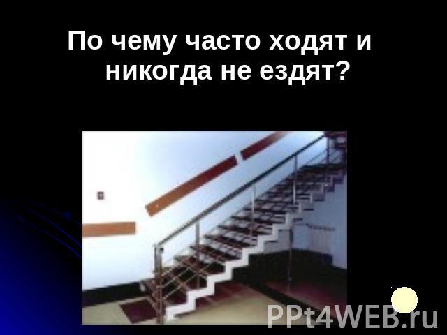 По чему часто ходят и никогда не ездят?