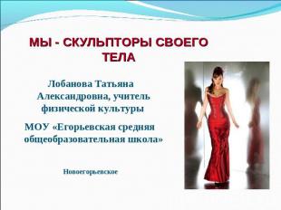Мы - скульпторы своего тела Лобанова Татьяна Александровна, учитель физической к