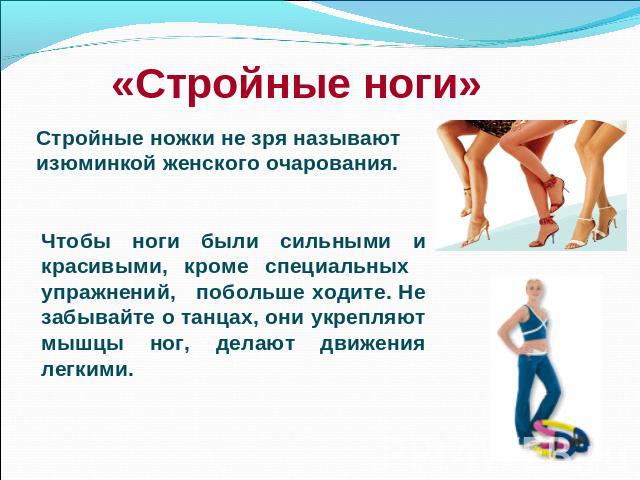 «Стройные ноги» Стройные ножки не зря называют изюминкой женского очарования. Чтобы ноги были сильными и красивыми, кроме специальных упражнений, побольше ходите. Не забывайте о танцах, они укрепляют мышцы ног, делают движения легкими.