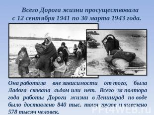 Всего Дорога жизни просуществовала с 12 сентября 1941 по 30 марта 1943 года. Она