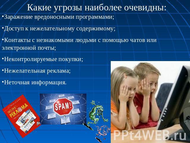 Какие угрозы наиболее очевидны: Заражение вредоносными программами;Доступ к нежелательному содержимому;Контакты с незнакомыми людьми с помощью чатов или электронной почты;Неконтролируемые покупки; Нежелательная реклама; Неточная информация.