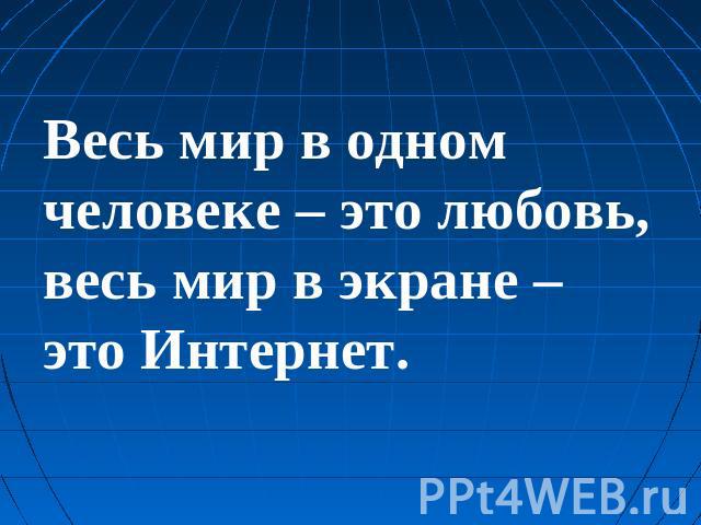 Весь мир в одном человеке – это любовь, весь мир в экране – это Интернет.