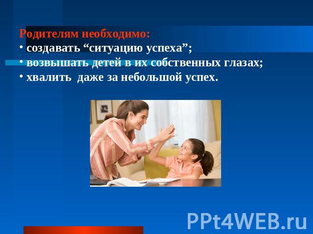 Родителям необходимо: создавать “ситуацию успеха”; возвышать детей в их собственных глазах; хвалить даже за небольшой успех.