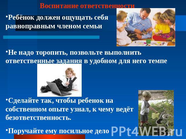 Воспитание ответственности Ребёнок должен ощущать себя равноправным членом семьиНе надо торопить, позвольте выполнить ответственные задания в удобном для него темпеСделайте так, чтобы ребенок на собственном опыте узнал, к чему ведёт безответственнос…