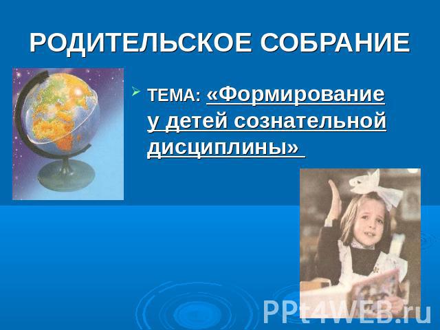 РОДИТЕЛЬСКОЕ СОБРАНИЕ ТЕМА: «Формирование у детей сознательной дисциплины»