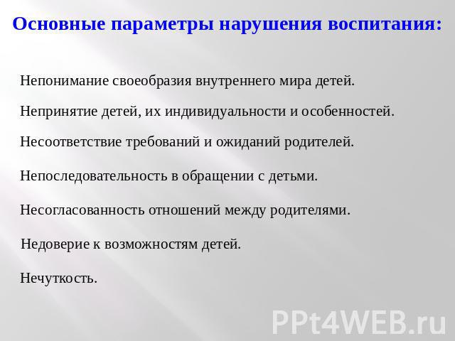 Основные параметры нарушения воспитания: Непонимание своеобразия внутреннего мира детей. Непринятие детей, их индивидуальности и особенностей. Несоответствие требований и ожиданий родителей. Непоследовательность в обращении с детьми. Несогласованнос…