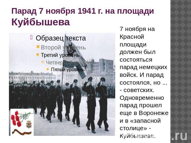 Парад 7 ноября 1941 г. на площади Куйбышева 7 ноября на Красной площади должен был состояться парад немецких войск. И парад состоялся, но ... - советских. Одновременно парад прошел еще в Воронеже и в «запасной столице» - Куйбышеве.