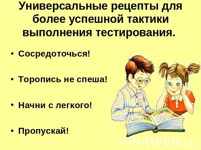 Универсальные рецепты для более успешной тактики выполнения тестирования. Сосредоточься! Торопись не спеша! Начни с легкого! Пропускай!