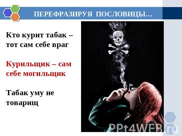 ПЕРЕФРАЗИРУЯ ПОСЛОВИЦЫ… Кто курит табак – тот сам себе враг Курильщик – сам себе могильщик Табак уму не товарищ
