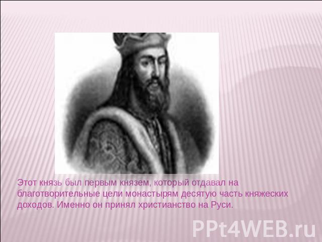 Этот князь был первым князем, который отдавал на благотворительные цели монастырям десятую часть княжеских доходов. Именно он принял христианство на Руси.