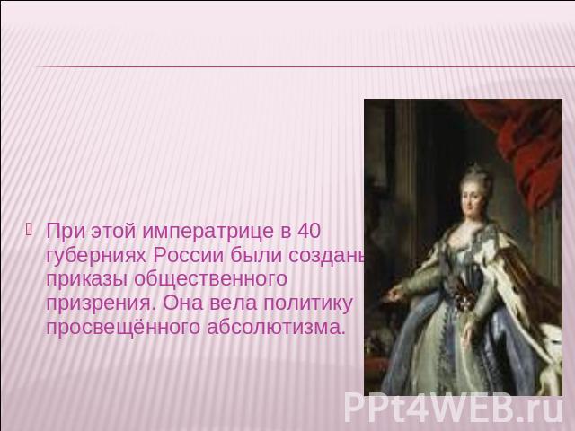 При этой императрице в 40 губерниях России были созданы приказы общественного призрения. Она вела политику просвещённого абсолютизма.