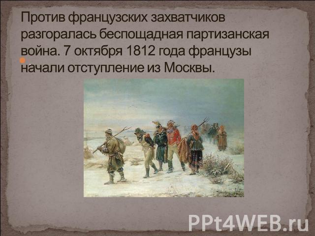 ..Против французских захватчиков разгоралась беспощадная партизанская война. 7 октября 1812 года французы начали отступление из Москвы.