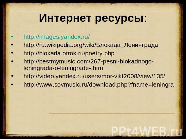 Интернет ресурсы: http://images.yandex.ru/http://ru.wikipedia.org/wiki/Блокада_Ленинградаhttp://blokada.otrok.ru/poetry.phphttp://bestmymusic.com/267-pesni-blokadnogo-leningrada-o-leningrade-.htmhttp://video.yandex.ru/users/mor-vikt2008/view/135/htt…