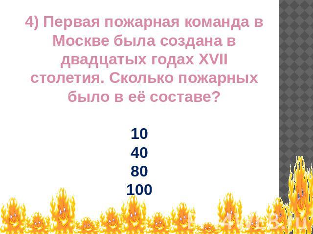 4) Первая пожарная команда в Москве была создана в двадцатых годах XVII столетия. Сколько пожарных было в её составе? 104080100